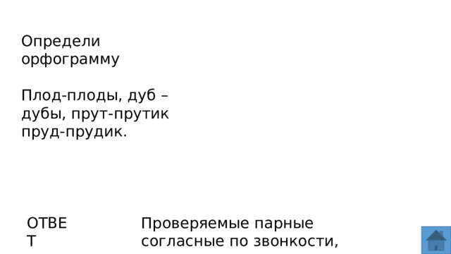 Определи орфограмму Плод-плоды, дуб – дубы, прут-прутик пруд-прудик. ОТВЕТ Проверяемые парные согласные по звонкости, глухости.  