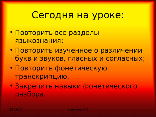 Сегодня на уроке: Повторить все разделы языкознания; Повторить изученное о различении букв и звуков, гласных и согласных; Повторить фонетическую транскрипцию. Закрепить навыки фонетического разбора.  23.10.22 Кузьмина Л.С. 