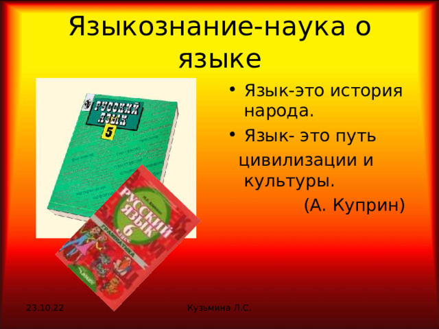 Языкознание-наука о языке Язык-это история народа. Язык- это путь  цивилизации и культуры.  (А. Куприн) 23.10.22 Кузьмина Л.С. 