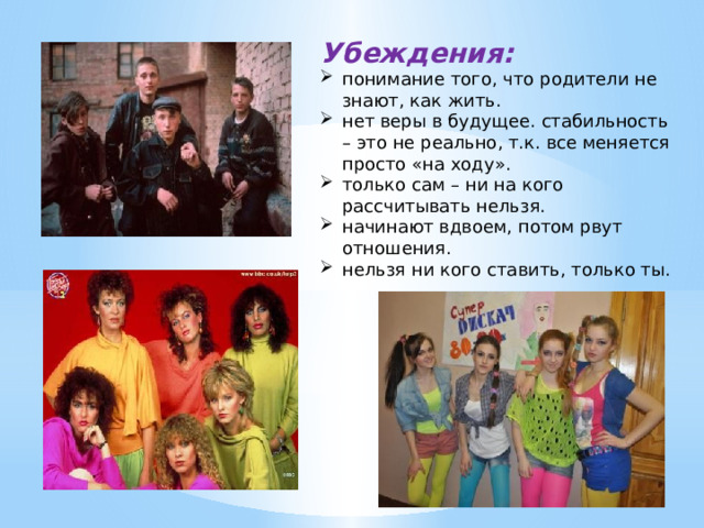 Убеждения: понимание того, что родители не знают, как жить. нет веры в будущее. стабильность – это не реально, т.к. все меняется просто «на ходу». только сам – ни на кого рассчитывать нельзя. начинают вдвоем, потом рвут отношения. нельзя ни кого ставить, только ты. 