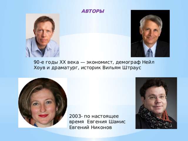 АВТОРЫ 90-е годы XX века — экономист, демограф Нейл Хоув и драматург, историк Вильям Штраус 2003- по настоящее время Евгения Шамис Евгений Никонов 