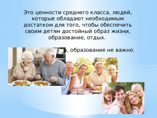 Это ценности среднего класса, людей, которые обладают необходимым достатком для того, чтобы обеспечить своим детям достойный образ жизни, образование, отдых. Жители городов, образование не важно. 