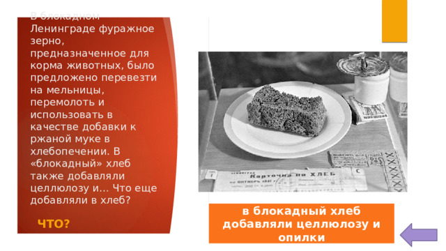 В блокадном Ленинграде фуражное зерно, предназначенное для корма животных, было предложено перевезти на мельницы, перемолоть и использовать в качестве добавки к ржаной муке в хлебопечении. В «блокадный» хлеб также добавляли целлюлозу и… Что еще добавляли в хлеб? в блокадный хлеб добавляли целлюлозу и опилки ЧТО? 