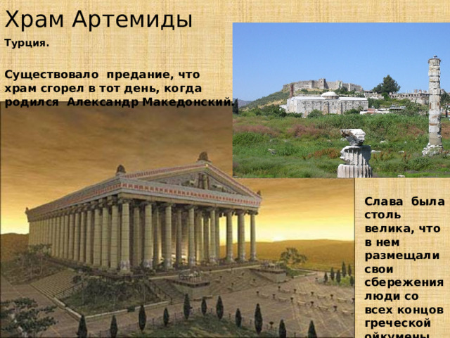 Храм Артемиды Турция. Существовало предание, что храм сгорел в тот день, когда родился Александр Македонский.  Слава  была столь велика, что в нем размещали свои сбережения люди со всех концов греческой ойкумены.  