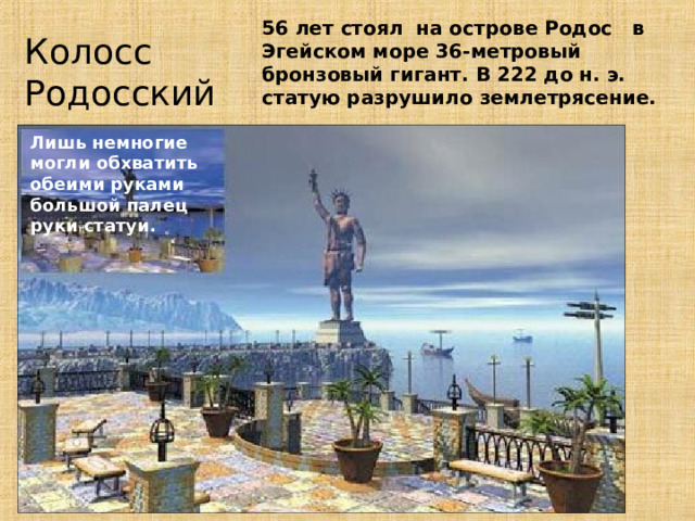 56 лет стоял на острове Родос в Эгейском море 36-метровый бронзовый гигант. В 222 до н. э. статую разрушило землетрясение. Колосс Родосский  Лишь немногие могли обхватить обеими руками большой палец руки статуи. 