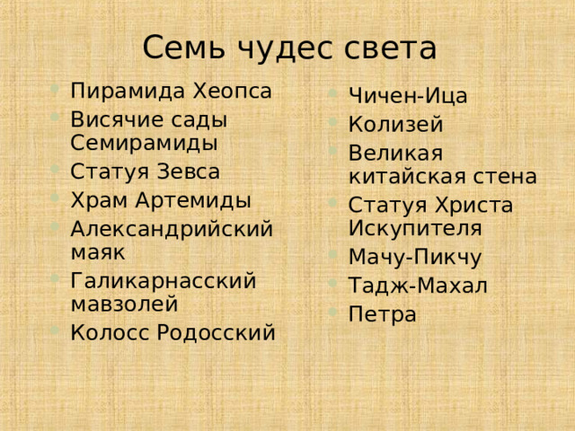 Семь чудес света Пирамида Хеопса Висячие сады Семирамиды Статуя Зевса Храм Артемиды Александрийский маяк Галикарнасский мавзолей Колосс Родосский   Чичен-Ица Колизей Великая китайская стена Статуя Христа Искупителя Мачу-Пикчу Тадж-Махал Петра 