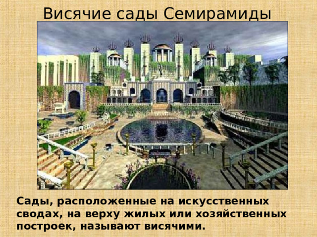 Висячие сады Семирамиды Сады, расположенные на искусственных сводах, на верху жилых или хозяйственных построек, называют висячими. 