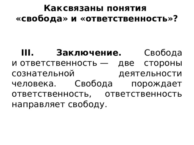 Как  связаны понятия   «свобода» и «ответственность»?    III. Заключение. Свобода и ответственность — две стороны сознательной деятельности человека. Свобода порождает ответственность, ответственность направляет свободу. 
