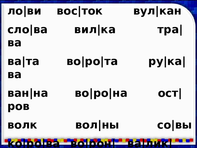 ло |ви   вос|ток вул|кан сло|ва вил|ка тра|ва ва|та  во|ро|та ру|ка|ва ван|на во|ро|на ост|ров волк вол|ны со|вы ко|ро|ва  во|рон|  ва|лик|  