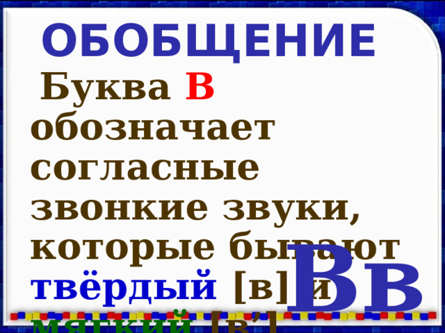 ОБОБЩЕНИЕ  Буква В обозначает согласные звонкие звуки, которые бывают твёрдый  [в]  и мягкий [в’]. Вв 