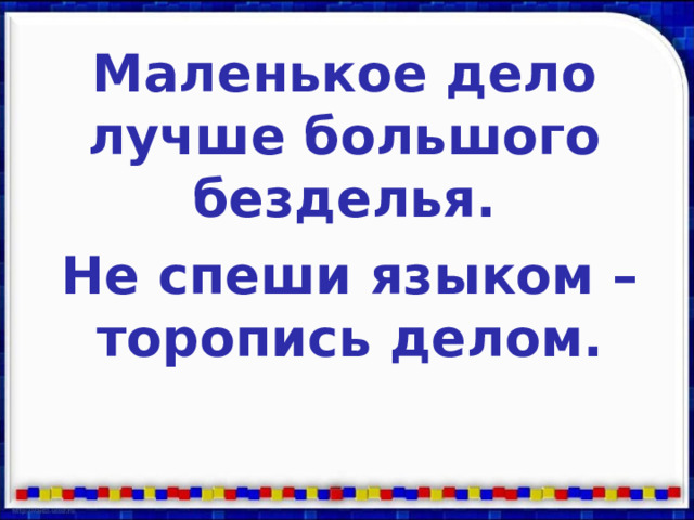 Маленькое дело лучше большого безделья. Не спеши языком – торопись делом. 