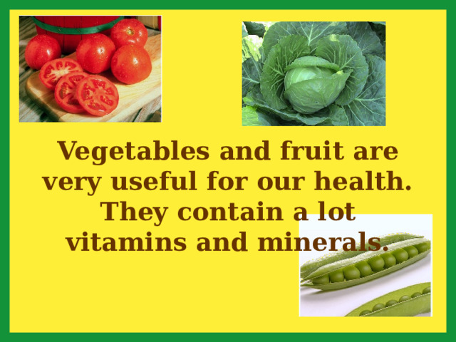 Vegetables and fruit are very useful for our health. They contain a lot vitamins and minerals. 