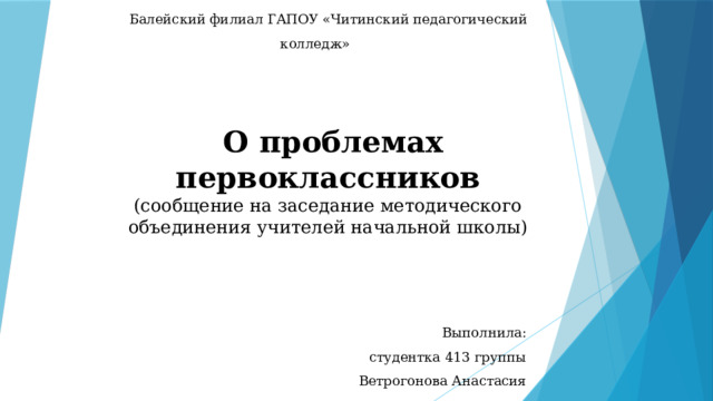 Балейский филиал ГАПОУ «Читинский педагогический колледж»  О проблемах первоклассников  (сообщение на заседание методического объединения учителей начальной школы) Выполнила: студентка 413 группы Ветрогонова Анастасия 