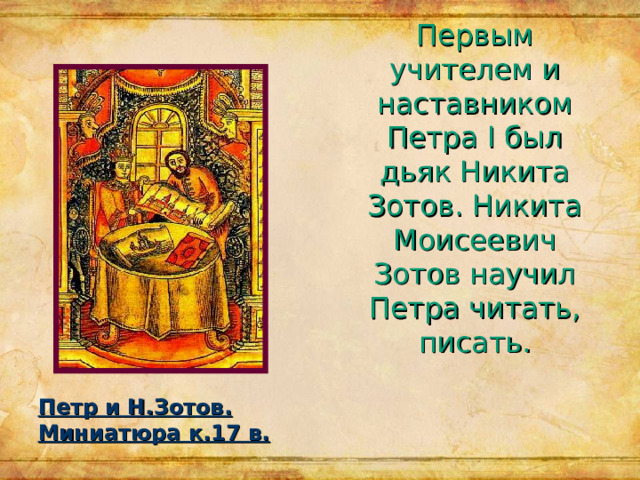 Первым учителем и наставником Петра I был дьяк Никита Зотов. Никита Моисеевич Зотов научил Петра читать, писать. Петр и Н.Зотов. Миниатюра к.17 в. 