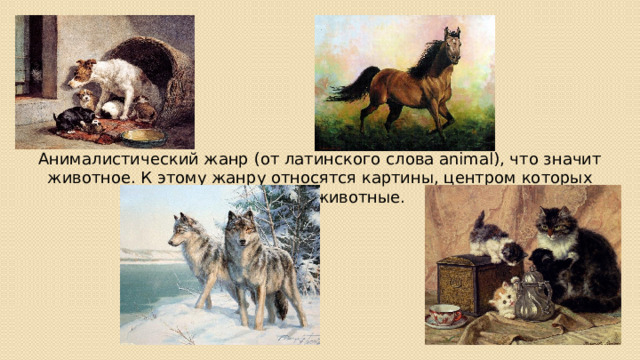 Анималистический жанр (от латинского слова animal), что значит животное. К этому жанру относятся картины, центром которых являются животные.  