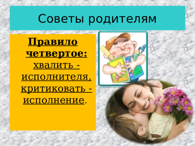 Советы родителям Правило четвертое: хвалить - исполнителя, критиковать - исполнение . 