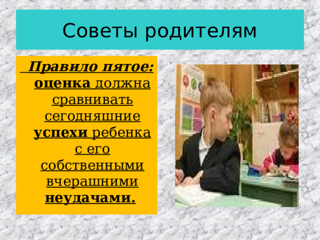 Советы родителям  Правило пятое: оценка должна сравнивать сегодняшние успехи ребенка с его собственными вчерашними неудачами.  