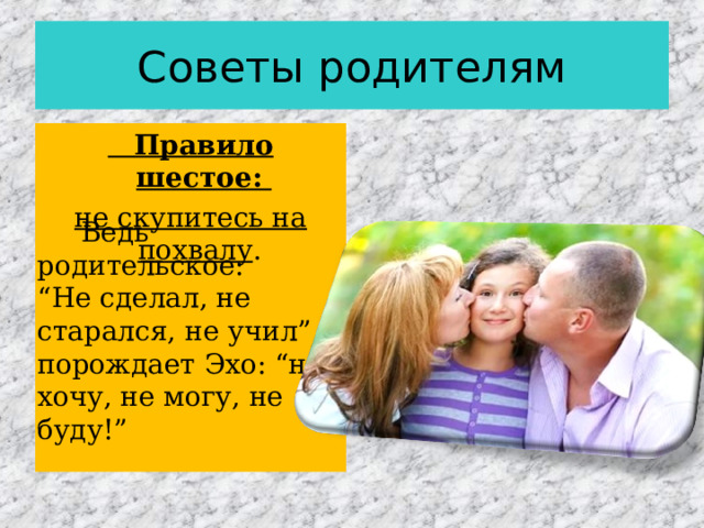 Советы родителям  Правило шестое: не скупитесь на похвалу .    Ведь родительское: “ Не сделал, не старался, не учил” порождает Эхо: “не хочу, не могу, не буду!” 