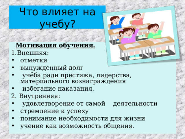 Что влияет на учебу?  Мотивация обучения. 1.Внешняя: отметки вынужденный долг  учёба ради престижа, лидерства, материального вознаграждения  избегание наказания. 2. Внутренняя:  удовлетворение от самой деятельности стремление к успеху понимание необходимости для жизни учение как возможность общения. 