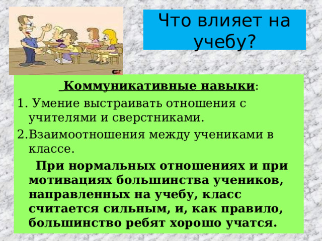 Что влияет на учебу?  Коммуникативные навыки :  Умение выстраивать отношения с учителями и сверстниками. Взаимоотношения между учениками в классе.  При нормальных отношениях и при мотивациях большинства учеников, направленных на учебу, класс считается сильным, и, как правило, большинство ребят хорошо учатся. 