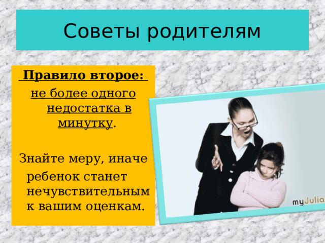 Советы родителям  Правило второе: не более одного недостатка в минутку . Знайте меру, иначе  ребенок станет нечувствительным к вашим оценкам. 