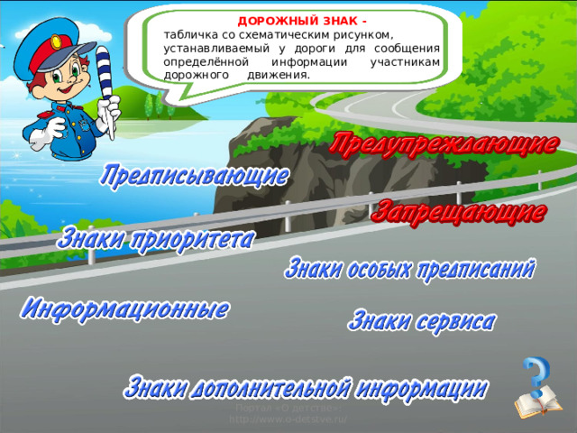 ДОРОЖНЫЙ ЗНАК - табличка со схематическим рисунком, устанавливаемый у дороги для сообщения определённой информации участникам дорожного движения. Портал «О детстве»: http://www.o-detstve.ru/ 