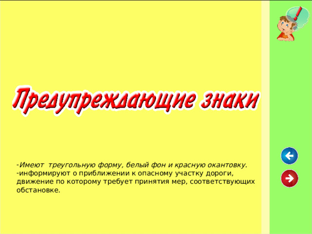 Имеют треугольную форму, белый фон и красную окантовку. информируют о приближении к опасному участку дороги, движение по которому требует принятия мер, соответствующих обстановке. 