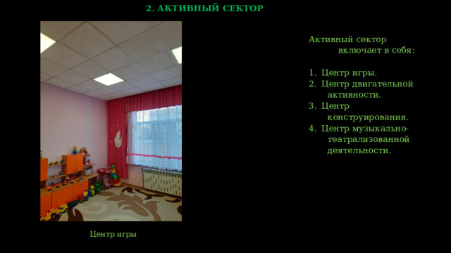 2. АКТИВНЫЙ СЕКТОР Активный сектор  включает в себя: Центр игры. Центр двигательной  активности. Центр  конструирования. Центр музыкально-  театрализованной  деятельности.  Центр игры    