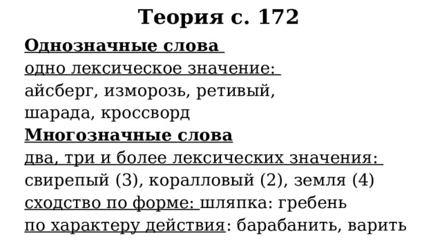 Теория с. 172 Однозначные слова    одно лексическое значение: айсберг, изморозь, ретивый, шарада, кроссворд Многозначные слова два, три и более лексических значения: свирепый (3), коралловый (2), земля (4) сходство по форме: шляпка: гребень по характеру действия : барабанить, варить 