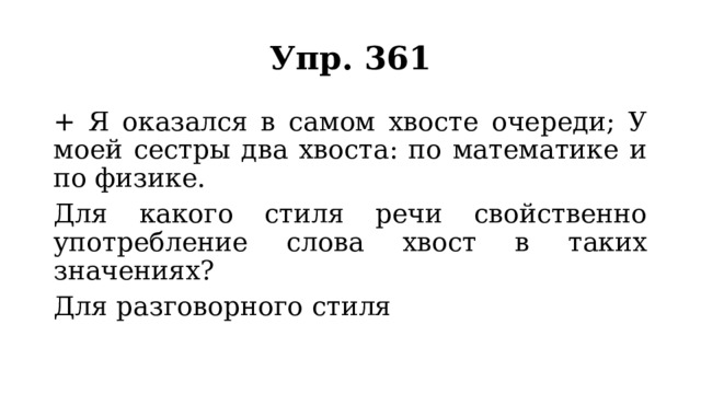 Упр. 361 + Я оказался в самом хвосте очереди; У моей сестры два хвоста: по математике и по физике. Для какого стиля речи свойственно употребление слова хвост в таких значениях? Для разговорного стиля 