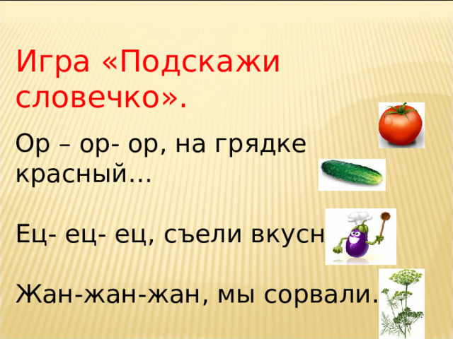 Игра «Подскажи словечко».  Ор – ор- ор, на грядке красный…  Ец- ец- ец, съели вкусный…  Жан-жан-жан, мы сорвали…  Оп – оп – оп, под зонтом сидит…   