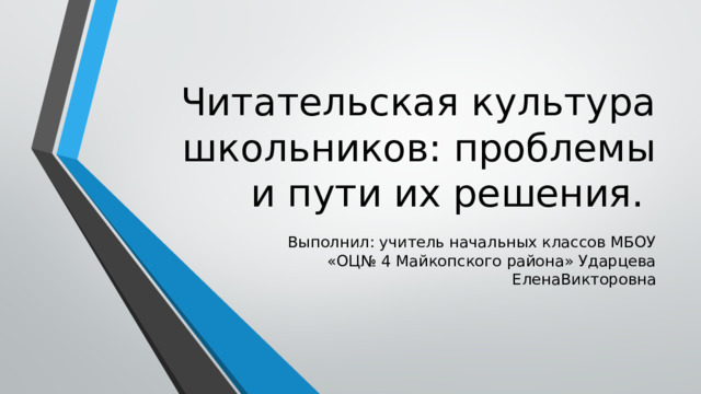 Читательская культура школьников: проблемы и пути их решения. Выполнил: учитель начальных классов МБОУ «ОЦ№ 4 Майкопского района» Ударцева ЕленаВикторовна 