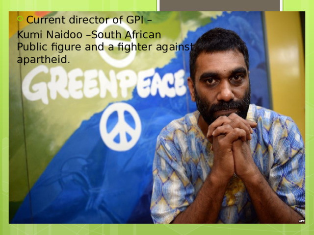 Current director of GPI – Kumi Naidoo –South African  Public figure and a fighter against apartheid. 
