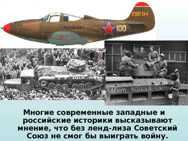 Многие современные западные и российские историки высказывают мнение, что без ленд-лиза Советский Союз не смог бы выиграть войну. 