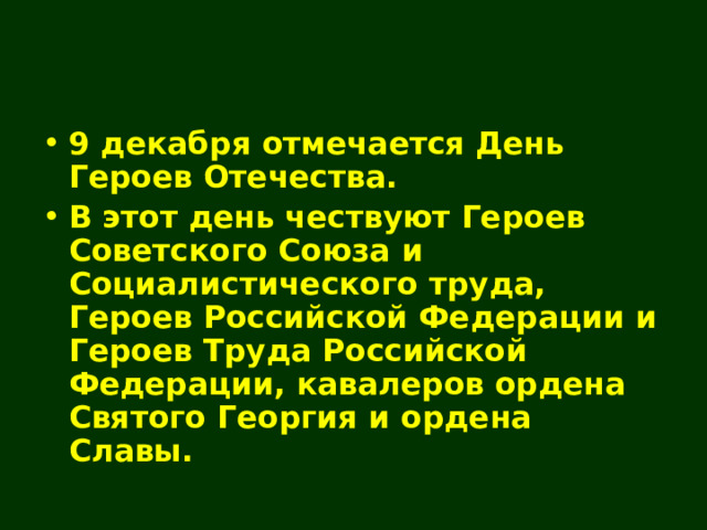 9 декабря отмечается День Героев Отечества. В этот день чествуют Героев Советского Союза и Социалистического труда , Героев Российской Федерации и Героев Труда Российской Федерации ,  кавалеров ордена Святого Георгия и ордена Славы.  