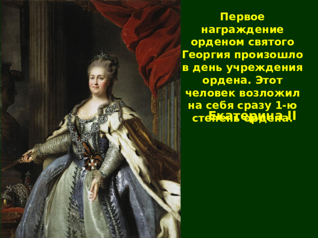 Первое награждение орденом святого Георгия произошло в день учреждения ордена. Этот человек возложил на себя сразу 1-ю степень ордена. Екатерина II 