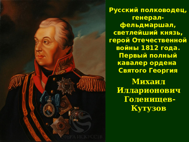 Русский полководец, генерал-фельдмаршал,  св етл ейший князь,  герой Отечественной войны  1812 года.  Первый полный кавалер ордена Святого Георгия  Михаил Илларионович  Голенищев-Кутузов 