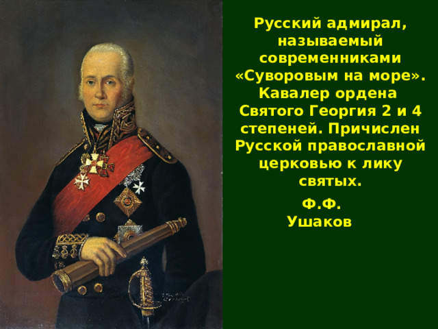 Русский адмирал , называемый современниками «Суворовым на море» .  Кавалер ордена Святого Георгия 2 и 4 степеней. Причислен Русской православной церковью к лику святых. Ф.Ф. Ушаков 