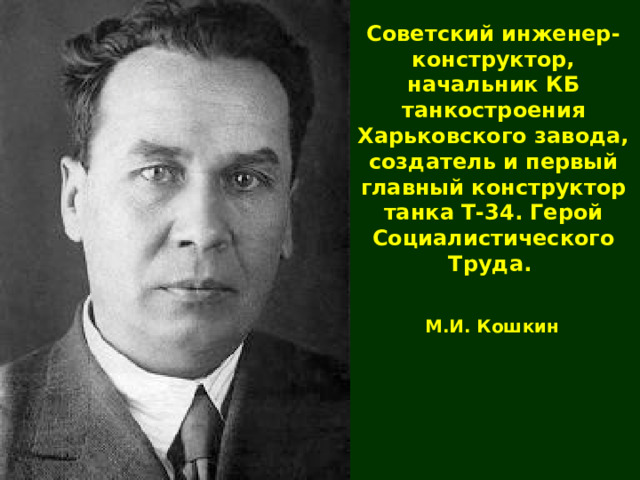 Советский инженер-конструктор, начальник КБ танкостроения Харьковского завода, создатель и первый главный конструктор танка Т-34. Герой Социалистического Труда.  М.И. Кошкин 