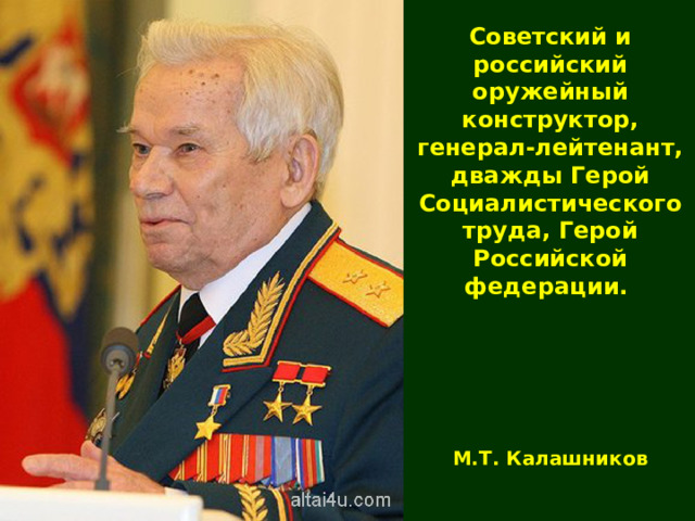 Советский и российский оружейный конструктор, генерал-лейтенант, дважды Герой Социалистического труда, Герой Российской федерации. М.Т. Калашников 