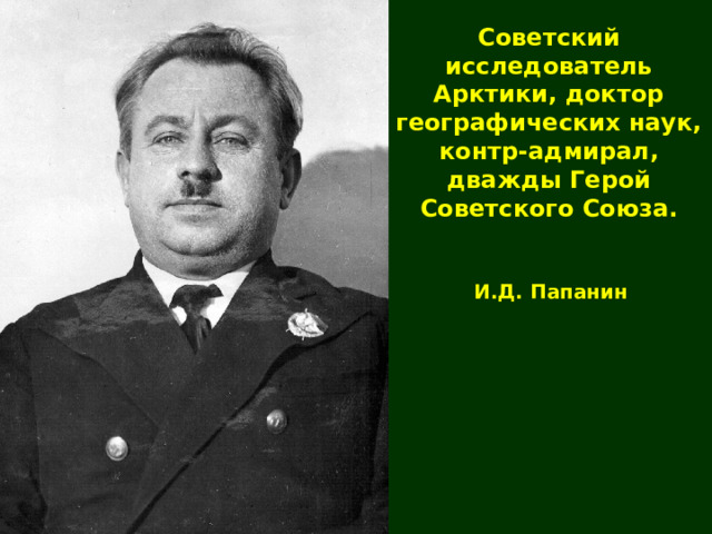 Советский исследователь Арктики, доктор географических наук, контр-адмирал, дважды Герой Советского Союза. И.Д. Папанин 