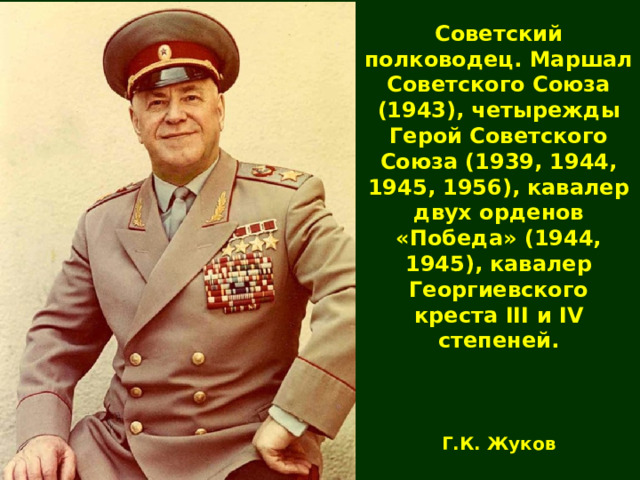 Советский полководец. Маршал Советского Союза (1943), четырежды Герой Советского Союза (1939, 1944, 1945, 1956), кавалер двух орденов «Победа» (1944, 1945), кавалер Георгиевского креста III и IV степеней. Г.К. Жуков 