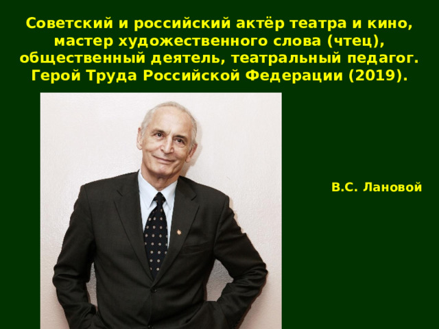 Советский и российский актёр театра и кино, мастер художественного слова (чтец), общественный деятель, театральный педагог. Герой Труда Российской Федерации (2019). В.С. Лановой 