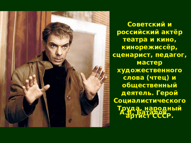 Советский и российский актёр театра и кино, кинорежиссёр, сценарист, педагог, мастер художественного слова (чтец) и общественный деятель. Герой Социалистического Труда, народный артист СССР. А.В. Баталов 