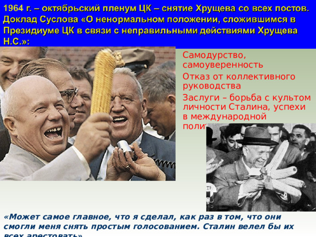Самодурство, самоуверенность Отказ от коллективного руководства Заслуги – борьба с культом личности Сталина, успехи в международной политике «Может самое главное, что я сделал, как раз в том, что они смогли меня снять простым голосованием. Сталин велел бы их всех арестовать» 