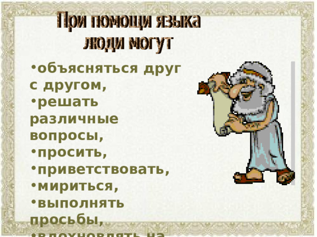 объясняться друг с другом, решать различные вопросы, просить, приветствовать, мириться, выполнять просьбы, вдохновлять на подвиги, выражать радость, объясняться в любви.   