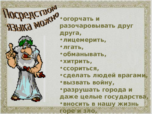 огорчать и разочаровывать друг друга, лицемерить, лгать, обманывать, хитрить, ссориться, сделать людей врагами, вызвать войну, разрушать города и даже целые государства, вносить в нашу жизнь горе и зло, предавать, оскорблять.  