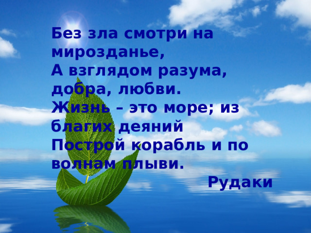 Единственный путь, ведущий к здоровью каждого человека, – это изменение отношения человека к самому себе. Без зла смотри на мирозданье, А взглядом разума, добра, любви. Жизнь – это море; из благих деяний Построй корабль и по волнам плыви.  Рудаки 