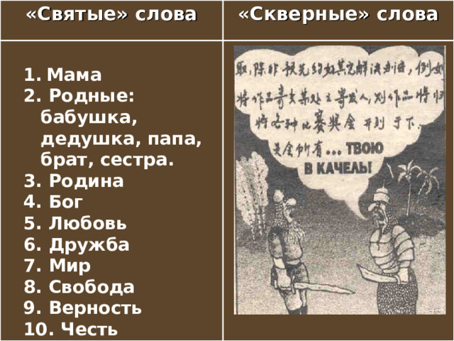 «Святые» слова «Скверные» слова 1.  Мама 2. Родные: бабушка, дедушка, папа, брат, сестра. 3. Родина 4. Бог 5. Любовь 6. Дружба 7. Мир 8. Свобода 9. Верность 10. Честь 