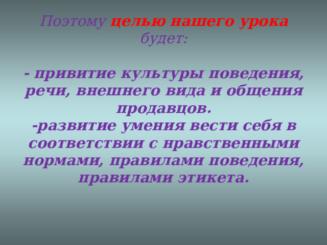 Поэтому целью нашего урока будет:   - привитие культуры поведения, речи, внешнего вида и общения продавцов.  -развитие умения вести себя в соответствии с нравственными нормами, правилами поведения, правилами этикета.   